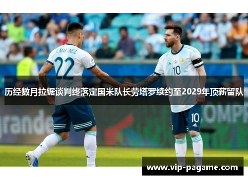 历经数月拉锯谈判终落定国米队长劳塔罗续约至2029年顶薪留队