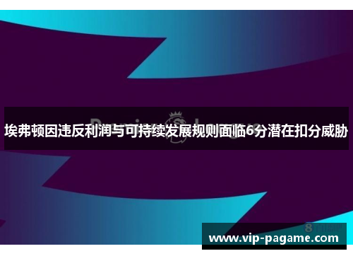 埃弗顿因违反利润与可持续发展规则面临6分潜在扣分威胁