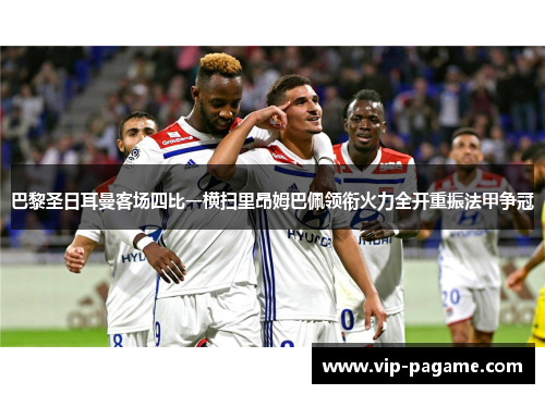 巴黎圣日耳曼客场四比一横扫里昂姆巴佩领衔火力全开重振法甲争冠 巴黎圣日耳曼客场四比一横扫里昂姆巴佩领衔火力全开重振法甲争冠