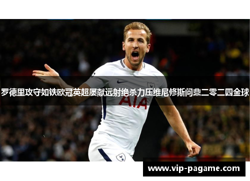 罗德里攻守如铁欧冠英超屡献远射绝杀力压维尼修斯问鼎二零二四金球 罗德里攻守如铁欧冠英超屡献远射绝杀力压维尼修斯问鼎二零二四金球