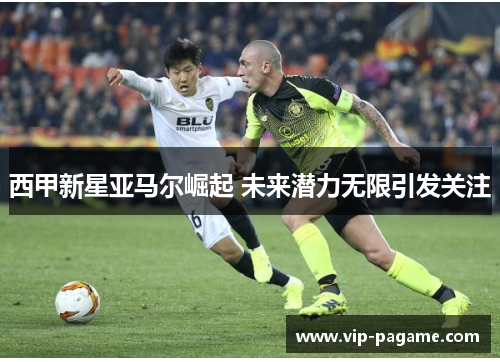 西甲新星亚马尔崛起 未来潜力无限引发关注 西甲新星亚马尔崛起 未来潜力无限引发关注