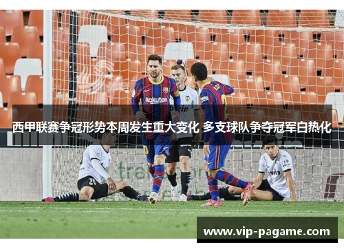 西甲联赛争冠形势本周发生重大变化 多支球队争夺冠军白热化 西甲联赛争冠形势本周发生重大变化 多支球队争夺冠军白热化