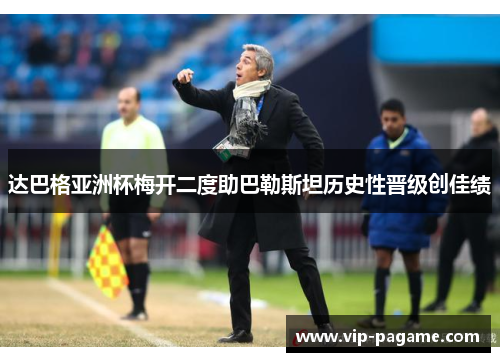 达巴格亚洲杯梅开二度助巴勒斯坦历史性晋级创佳绩