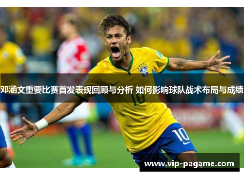邓涵文重要比赛首发表现回顾与分析 如何影响球队战术布局与成绩