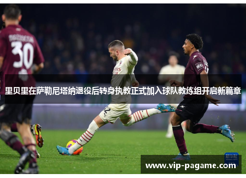 里贝里在萨勒尼塔纳退役后转身执教正式加入球队教练组开启新篇章