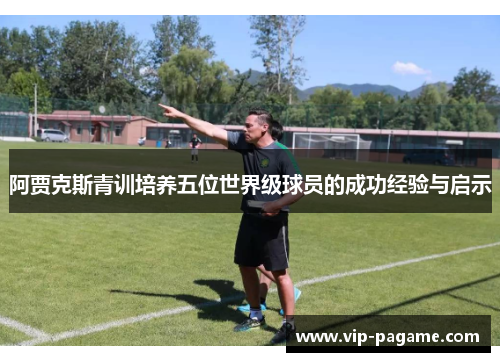 阿贾克斯青训培养五位世界级球员的成功经验与启示