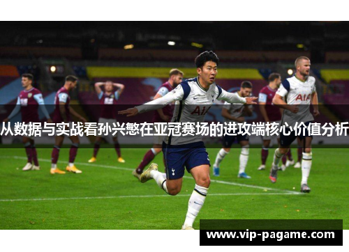 从数据与实战看孙兴慜在亚冠赛场的进攻端核心价值分析 从数据与实战看孙兴慜在亚冠赛场的进攻端核心价值分析