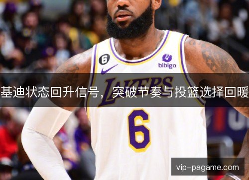 基迪状态回升信号，突破节奏与投篮选择回暖