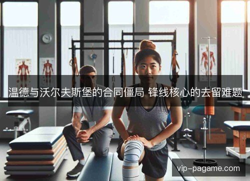 温德与沃尔夫斯堡的合同僵局 锋线核心的去留难题